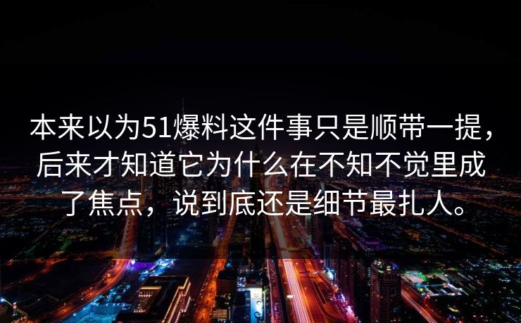 本来以为51爆料这件事只是顺带一提，后来才知道它为什么在不知不觉里成了焦点，说到底还是细节最扎人。