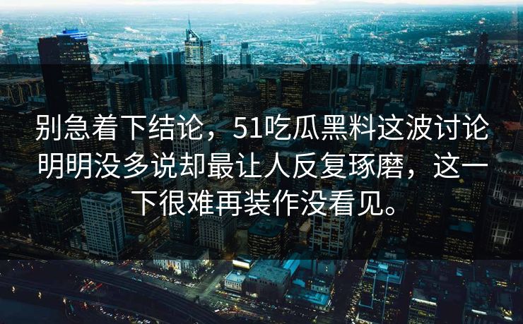 别急着下结论，51吃瓜黑料这波讨论明明没多说却最让人反复琢磨，这一下很难再装作没看见。