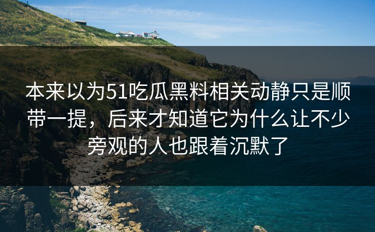 本来以为51吃瓜黑料相关动静只是顺带一提，后来才知道它为什么让不少旁观的人也跟着沉默了