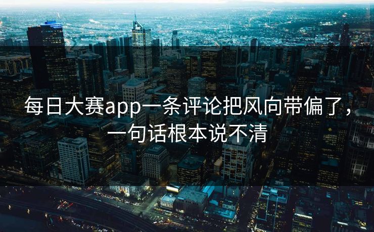 每日大赛app一条评论把风向带偏了，一句话根本说不清