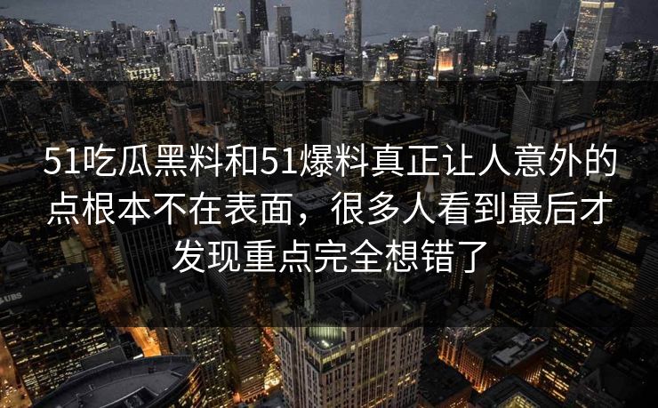 51吃瓜黑料和51爆料真正让人意外的点根本不在表面，很多人看到最后才发现重点完全想错了