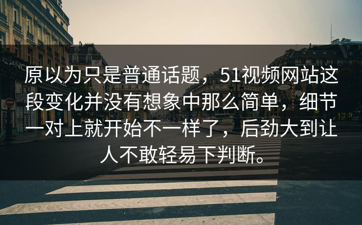 原以为只是普通话题，51视频网站这段变化并没有想象中那么简单，细节一对上就开始不一样了，后劲大到让人不敢轻易下判断。