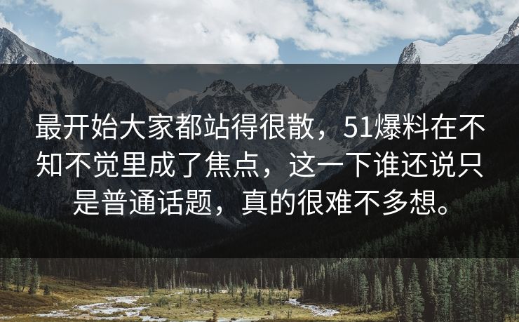 最开始大家都站得很散，51爆料在不知不觉里成了焦点，这一下谁还说只是普通话题，真的很难不多想。