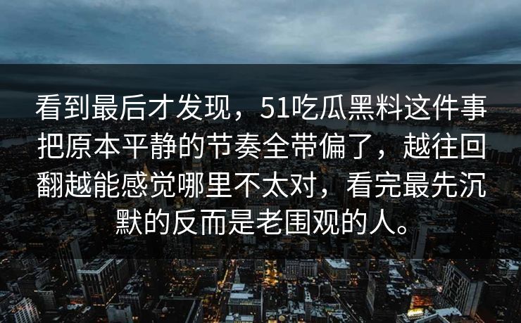 看到最后才发现，51吃瓜黑料这件事把原本平静的节奏全带偏了，越往回翻越能感觉哪里不太对，看完最先沉默的反而是老围观的人。