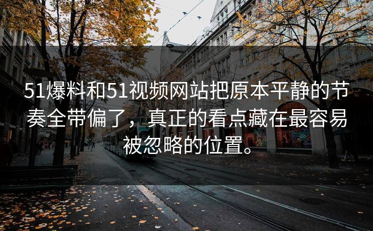 51爆料和51视频网站把原本平静的节奏全带偏了，真正的看点藏在最容易被忽略的位置。