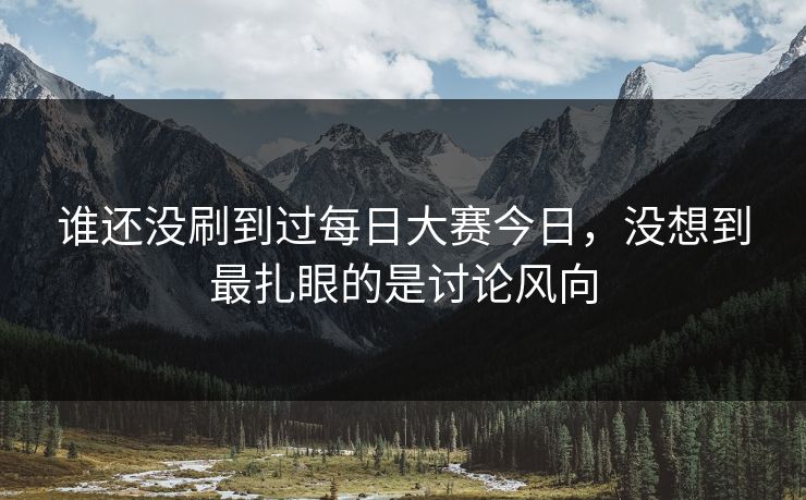 谁还没刷到过每日大赛今日，没想到最扎眼的是讨论风向