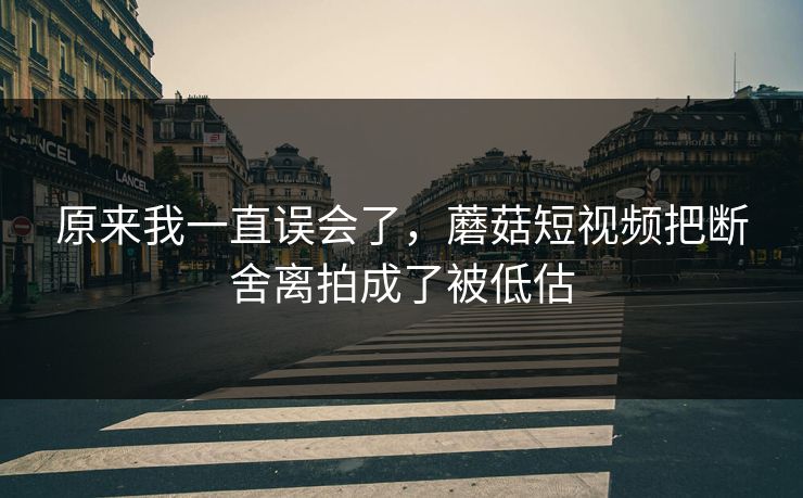 原来我一直误会了，蘑菇短视频把断舍离拍成了被低估