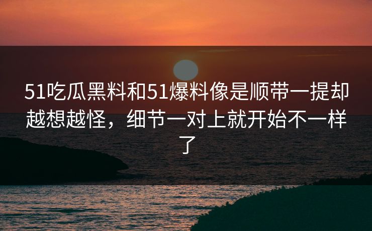 51吃瓜黑料和51爆料像是顺带一提却越想越怪，细节一对上就开始不一样了
