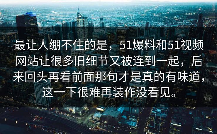 最让人绷不住的是，51爆料和51视频网站让很多旧细节又被连到一起，后来回头再看前面那句才是真的有味道，这一下很难再装作没看见。