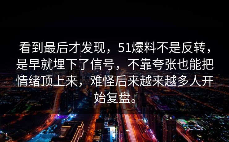 看到最后才发现，51爆料不是反转，是早就埋下了信号，不靠夸张也能把情绪顶上来，难怪后来越来越多人开始复盘。