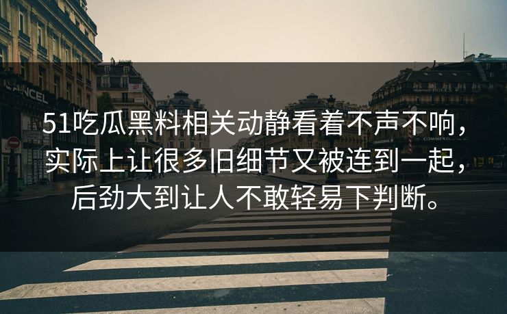 51吃瓜黑料相关动静看着不声不响，实际上让很多旧细节又被连到一起，后劲大到让人不敢轻易下判断。