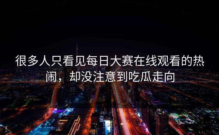 很多人只看见每日大赛在线观看的热闹，却没注意到吃瓜走向