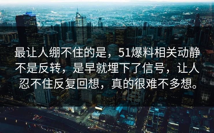 最让人绷不住的是，51爆料相关动静不是反转，是早就埋下了信号，让人忍不住反复回想，真的很难不多想。