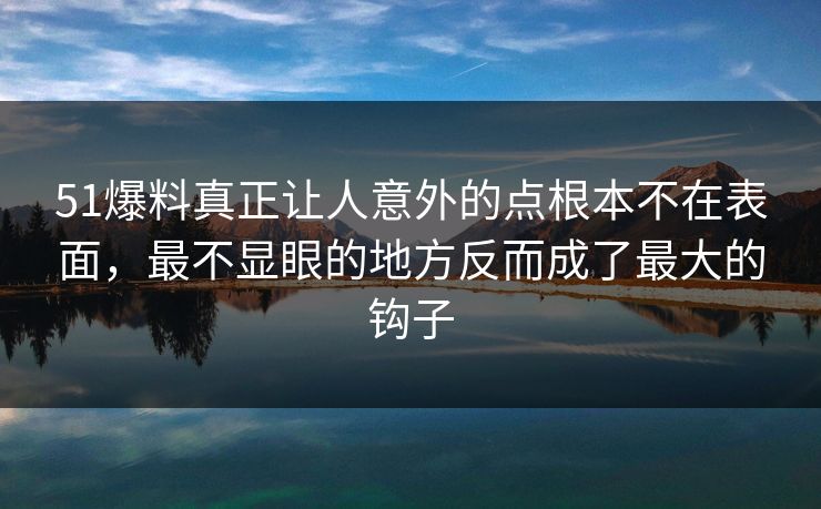 51爆料真正让人意外的点根本不在表面，最不显眼的地方反而成了最大的钩子