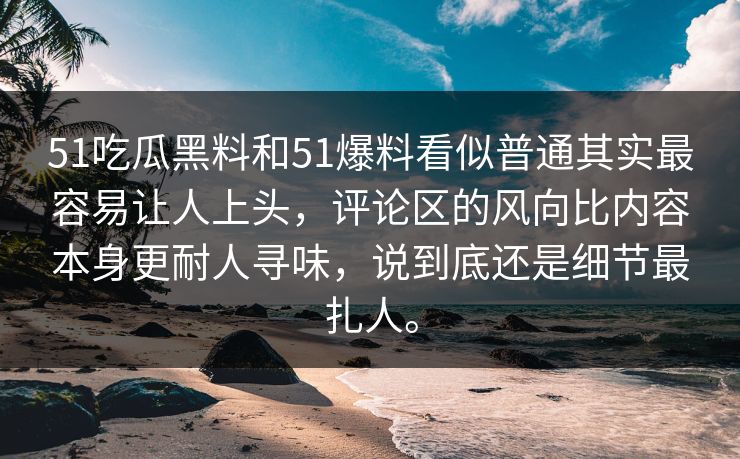 51吃瓜黑料和51爆料看似普通其实最容易让人上头，评论区的风向比内容本身更耐人寻味，说到底还是细节最扎人。
