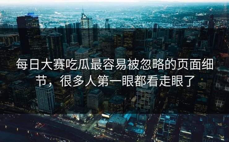 每日大赛吃瓜最容易被忽略的页面细节，很多人第一眼都看走眼了