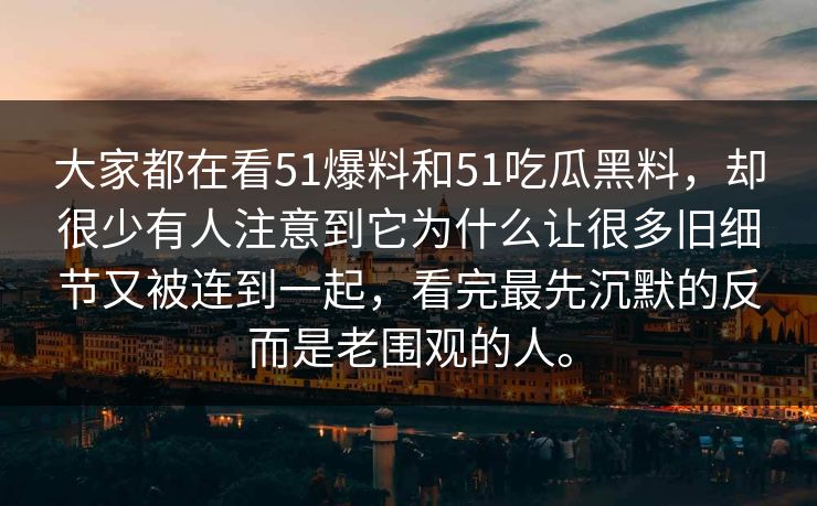 大家都在看51爆料和51吃瓜黑料，却很少有人注意到它为什么让很多旧细节又被连到一起，看完最先沉默的反而是老围观的人。