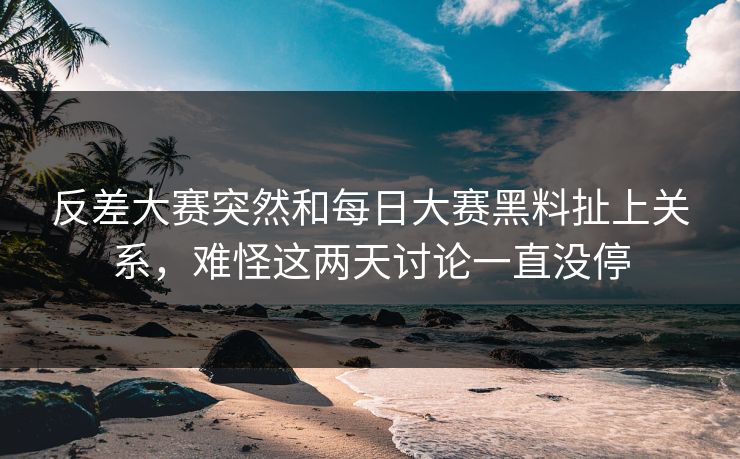 反差大赛突然和每日大赛黑料扯上关系，难怪这两天讨论一直没停