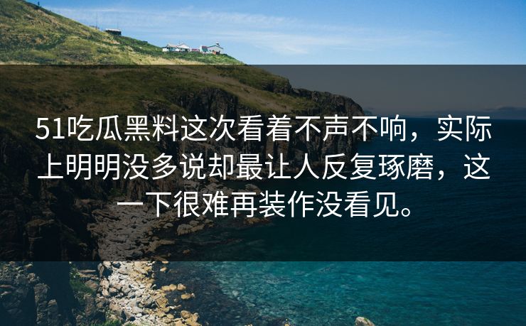 51吃瓜黑料这次看着不声不响，实际上明明没多说却最让人反复琢磨，这一下很难再装作没看见。