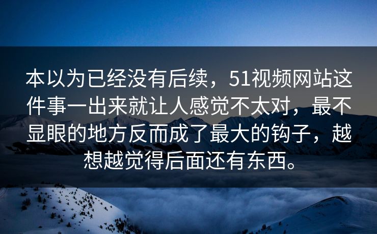本以为已经没有后续，51视频网站这件事一出来就让人感觉不太对，最不显眼的地方反而成了最大的钩子，越想越觉得后面还有东西。