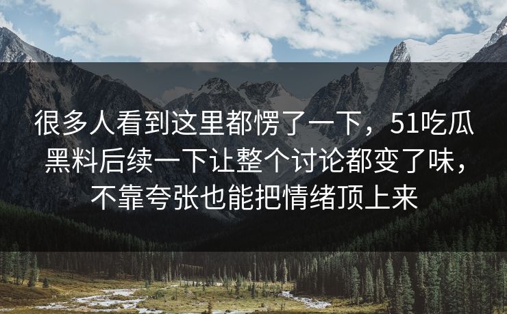 很多人看到这里都愣了一下，51吃瓜黑料后续一下让整个讨论都变了味，不靠夸张也能把情绪顶上来
