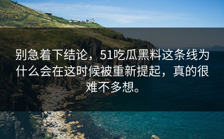 别急着下结论，51吃瓜黑料这条线为什么会在这时候被重新提起，真的很难不多想。