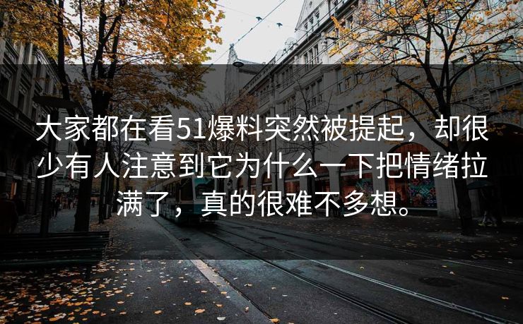 大家都在看51爆料突然被提起，却很少有人注意到它为什么一下把情绪拉满了，真的很难不多想。
