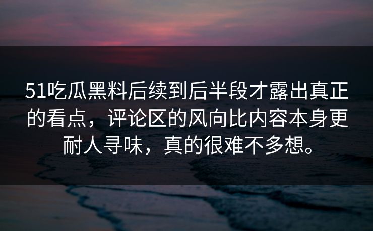 51吃瓜黑料后续到后半段才露出真正的看点，评论区的风向比内容本身更耐人寻味，真的很难不多想。