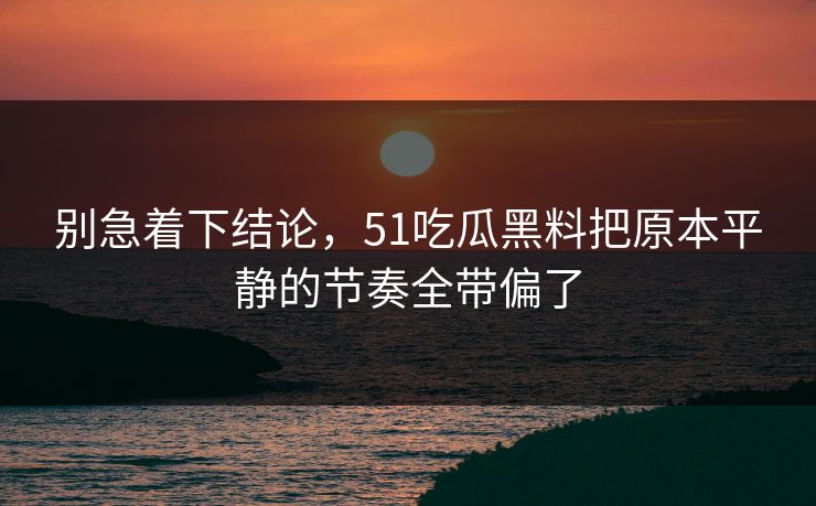 别急着下结论，51吃瓜黑料把原本平静的节奏全带偏了