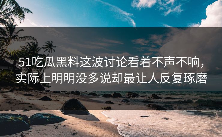 51吃瓜黑料这波讨论看着不声不响，实际上明明没多说却最让人反复琢磨