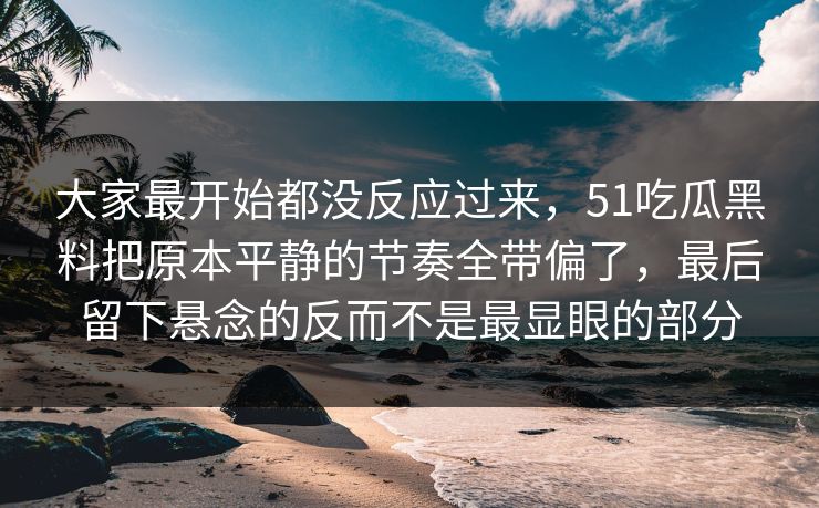 大家最开始都没反应过来，51吃瓜黑料把原本平静的节奏全带偏了，最后留下悬念的反而不是最显眼的部分