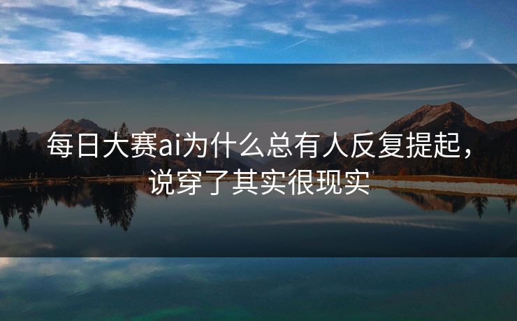 每日大赛ai为什么总有人反复提起，说穿了其实很现实