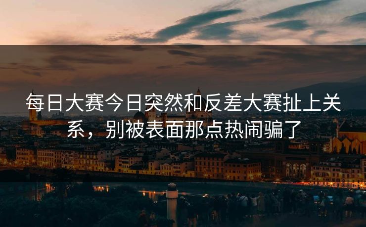 每日大赛今日突然和反差大赛扯上关系，别被表面那点热闹骗了