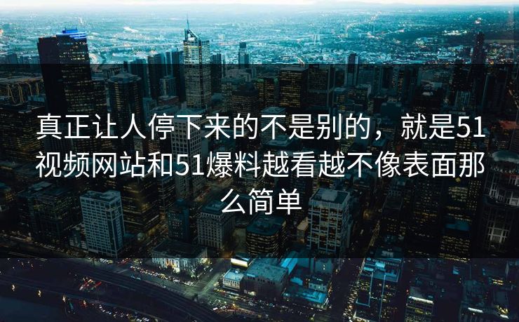 真正让人停下来的不是别的，就是51视频网站和51爆料越看越不像表面那么简单