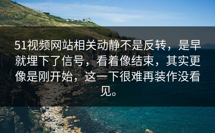51视频网站相关动静不是反转，是早就埋下了信号，看着像结束，其实更像是刚开始，这一下很难再装作没看见。