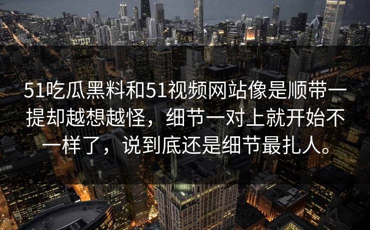 51吃瓜黑料和51视频网站像是顺带一提却越想越怪，细节一对上就开始不一样了，说到底还是细节最扎人。
