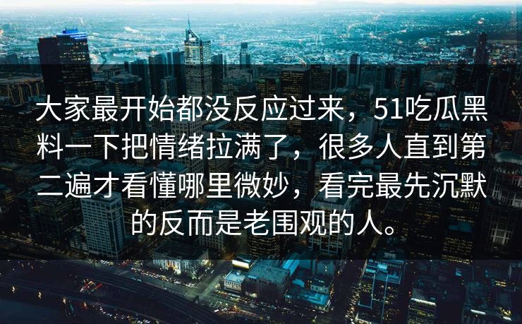 大家最开始都没反应过来，51吃瓜黑料一下把情绪拉满了，很多人直到第二遍才看懂哪里微妙，看完最先沉默的反而是老围观的人。