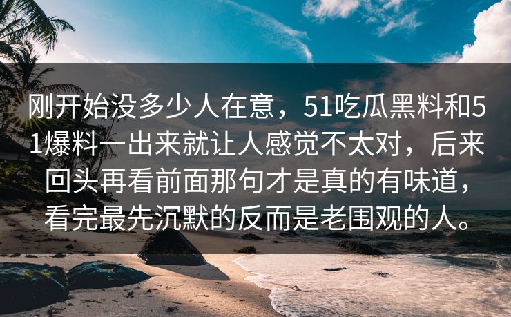刚开始没多少人在意，51吃瓜黑料和51爆料一出来就让人感觉不太对，后来回头再看前面那句才是真的有味道，看完最先沉默的反而是老围观的人。