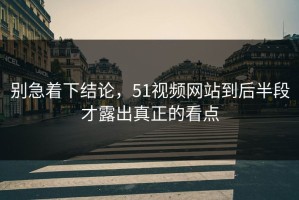 别急着下结论，51视频网站到后半段才露出真正的看点