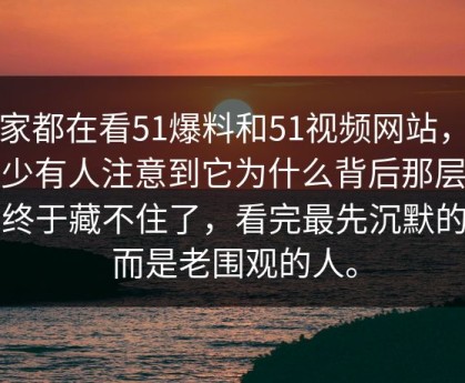 大家都在看51爆料和51视频网站，却很少有人注意到它为什么背后那层意思终于藏不住了，看完最先沉默的反而是老围观的人。