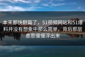 本来都快翻篇了，51视频网站和51爆料并没有想象中那么简单，背后那层意思慢慢浮出来