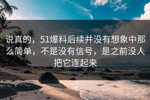 说真的，51爆料后续并没有想象中那么简单，不是没有信号，是之前没人把它连起来