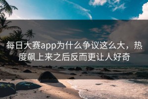 每日大赛app为什么争议这么大，热度飙上来之后反而更让人好奇