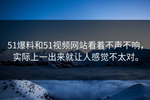 51爆料和51视频网站看着不声不响，实际上一出来就让人感觉不太对。
