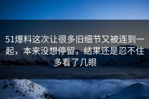 51爆料这次让很多旧细节又被连到一起，本来没想停留，结果还是忍不住多看了几眼