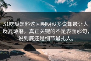 51吃瓜黑料这回明明没多说却最让人反复琢磨，真正关键的不是表面那句，说到底还是细节最扎人。