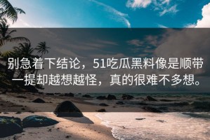 别急着下结论，51吃瓜黑料像是顺带一提却越想越怪，真的很难不多想。