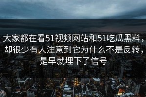 大家都在看51视频网站和51吃瓜黑料，却很少有人注意到它为什么不是反转，是早就埋下了信号