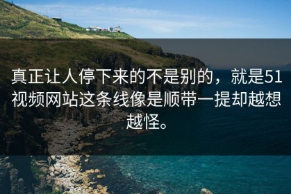 真正让人停下来的不是别的，就是51视频网站这条线像是顺带一提却越想越怪。