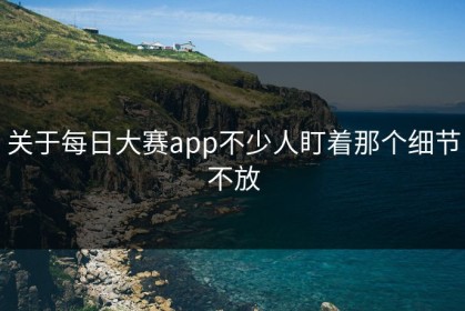 关于每日大赛app不少人盯着那个细节不放